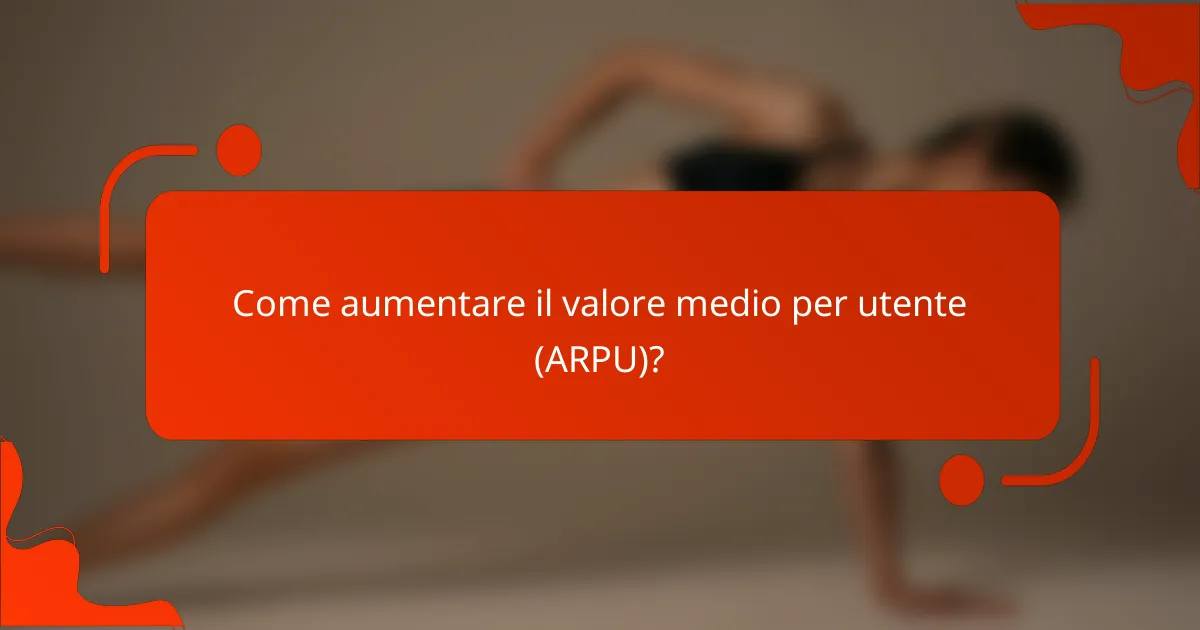 Come aumentare il valore medio per utente (ARPU)?