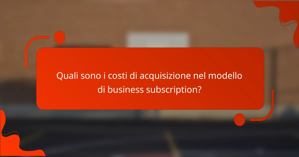 Quali sono i costi di acquisizione nel modello di business subscription?