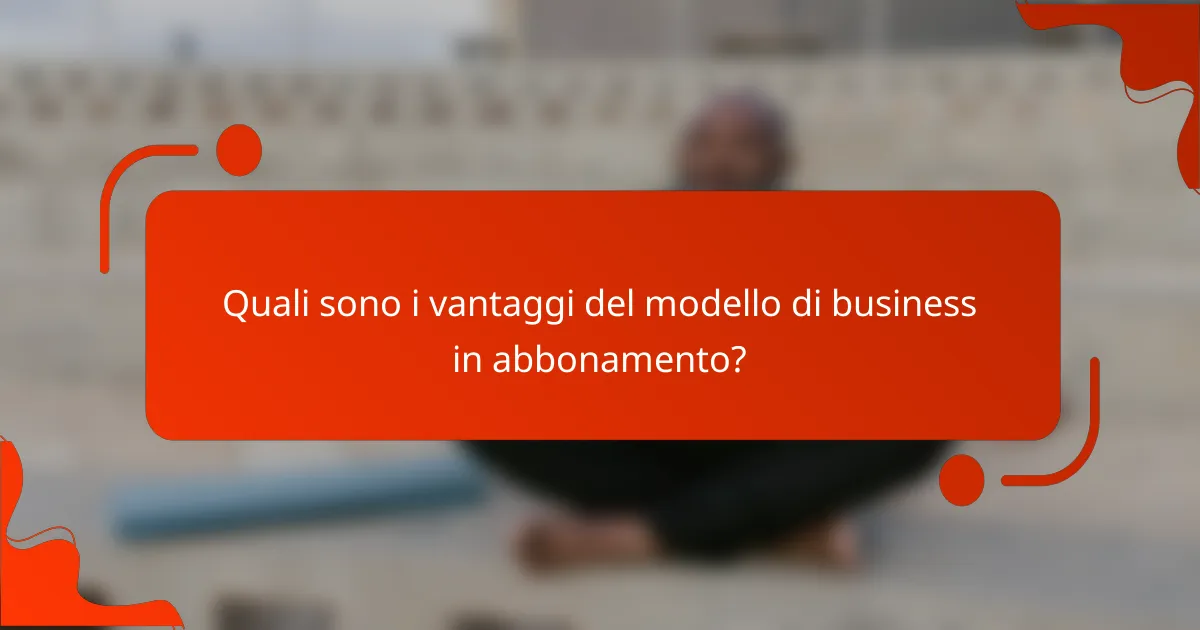 Quali sono i vantaggi del modello di business in abbonamento?