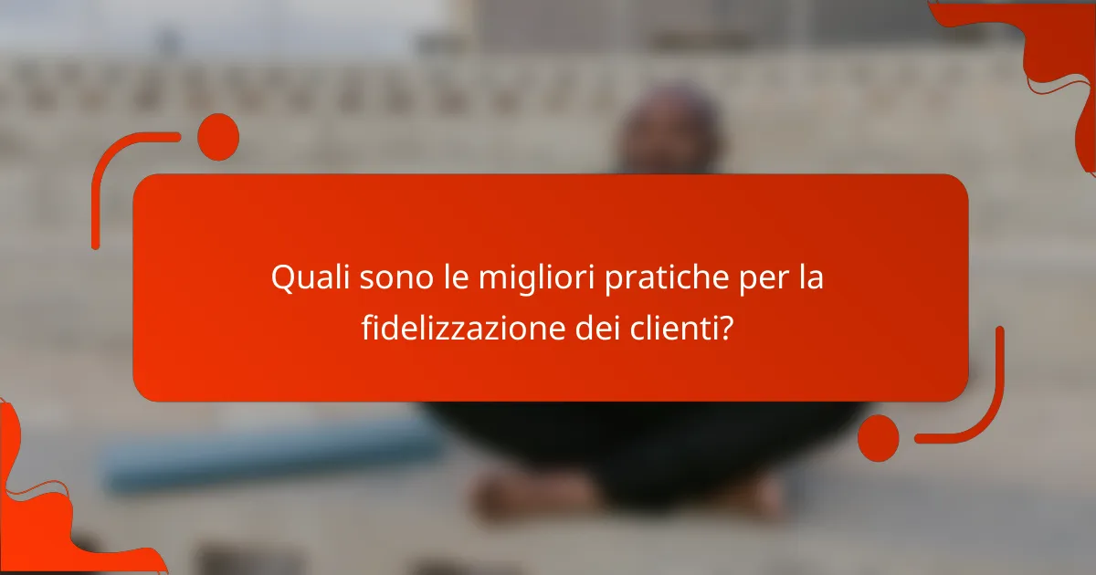 Quali sono le migliori pratiche per la fidelizzazione dei clienti?