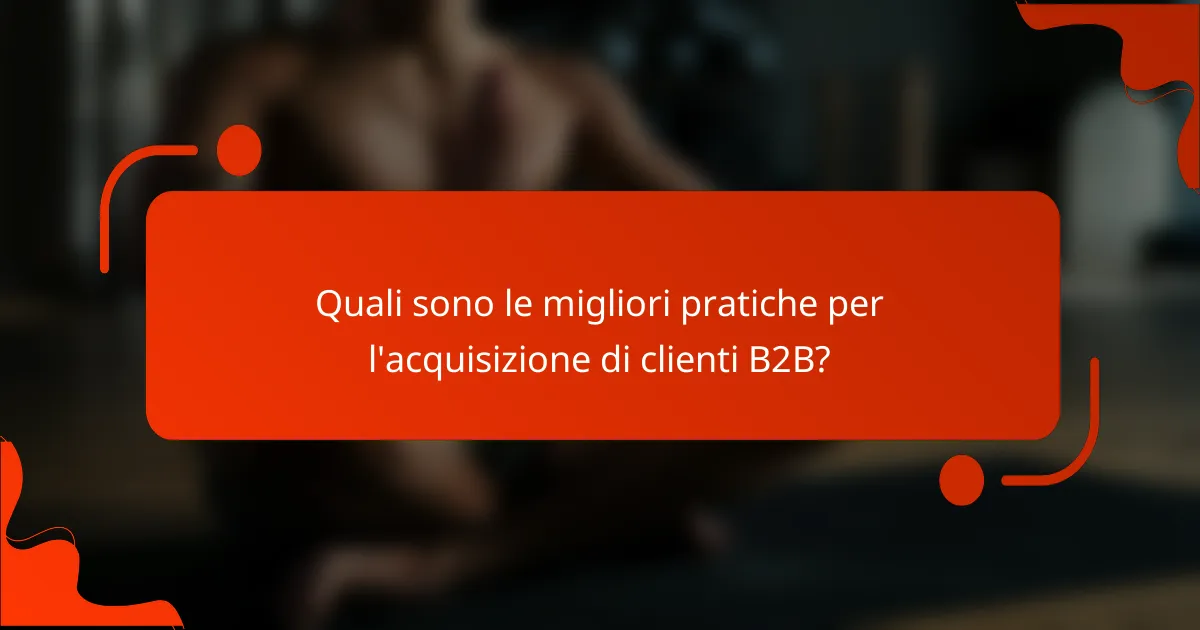 Quali sono le migliori pratiche per l'acquisizione di clienti B2B?
