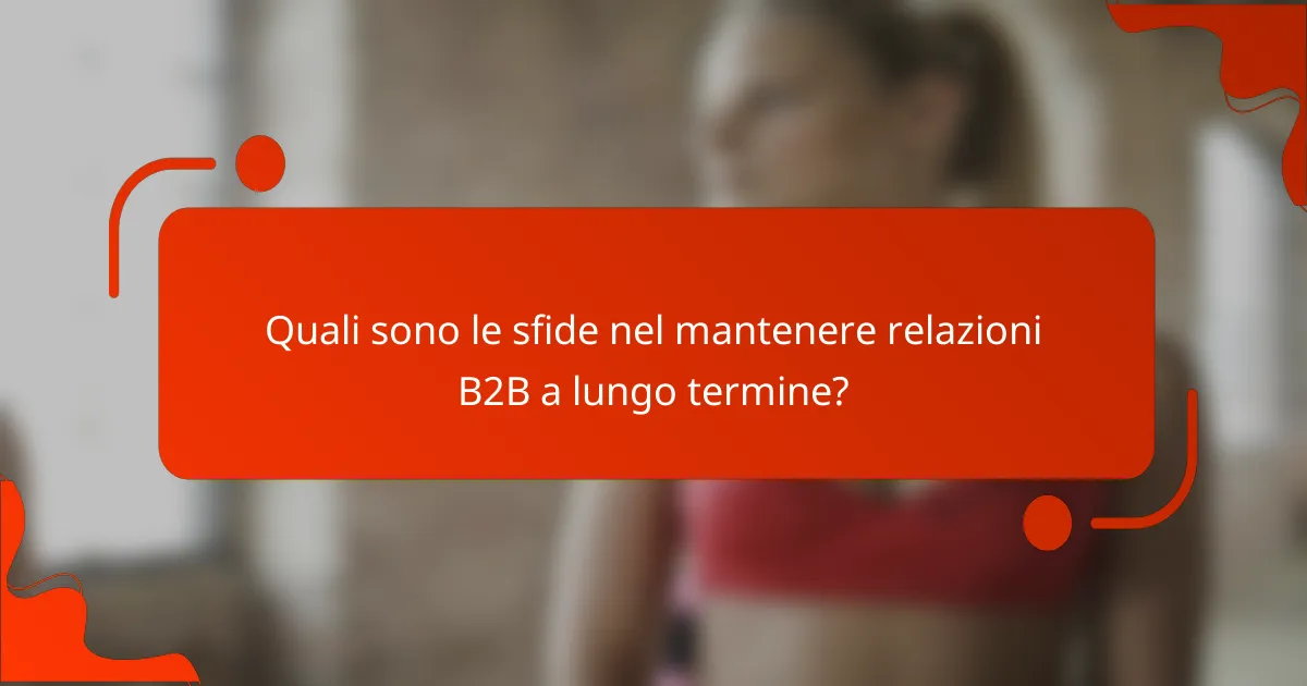 Quali sono le sfide nel mantenere relazioni B2B a lungo termine?